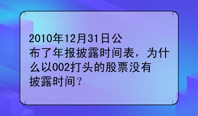 002349精华制药淘股吧-2010年12月31日公布了年报披露时间表，为什么以002打头的股票没有披露时间？