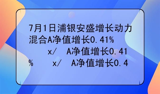 7月1日浦银安盛增长动力混合A净值增长0.41%，近1个月累计上涨1.51%