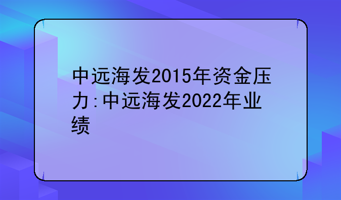 中远海发2015年资金压力:中远海发2022年业绩