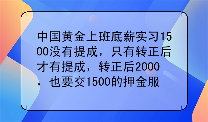 中国黄金上班底薪实习1500没有提成，只有转正后才有提成，转正后2000，也要交1500的押金服装