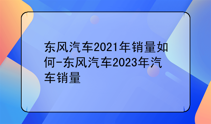 东风汽车2021年销量如何-东风汽车2023年汽车销量
