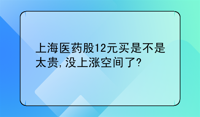 上海医药股12元买是不是太贵,没上涨空间了?