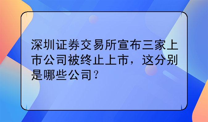 深圳证券交易所宣布三家上市公司被终止上市，这分别是哪些公司？