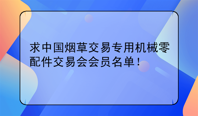 求中国烟草交易专用机械零配件交易会会员名单！