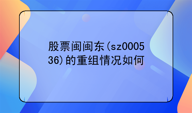 股票闽闽东(sz000536)的重组情况如何