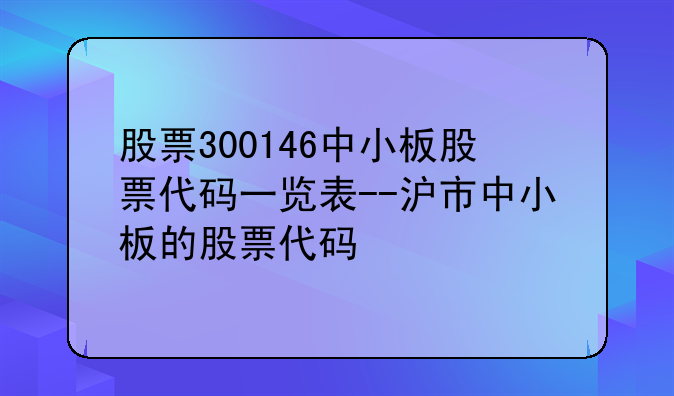 股票300146中小板股票代码一览表--沪市中小板的股票代码
