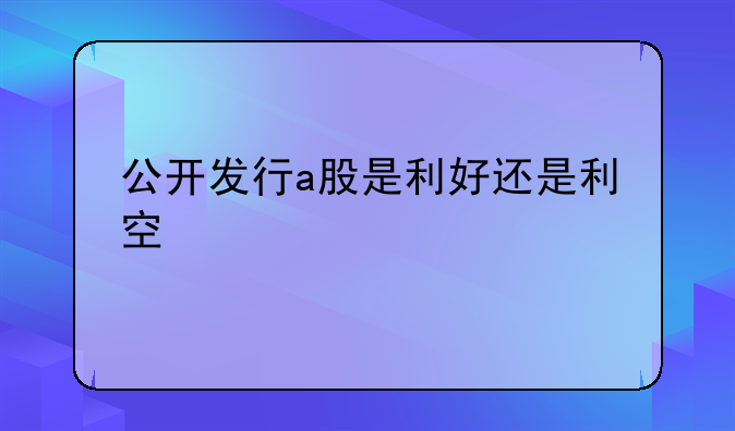 公开发行a股是利好还是利空