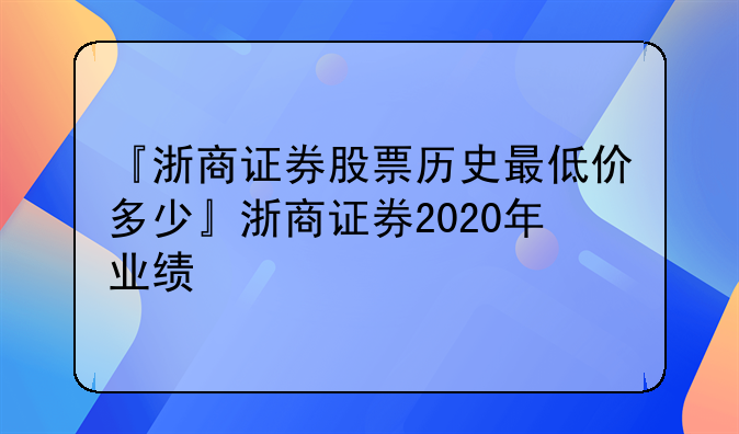 『浙商证券股票历史最低价多少』浙商证券2020年业绩