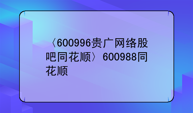 〈600996贵广网络股吧同花顺〉600988同花顺